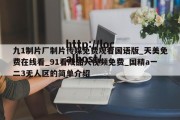 九1制片厂制片传媒免费观看国语版_天美免费在线看_91看成品人视频免费_国精a一二3无人区的简单介绍